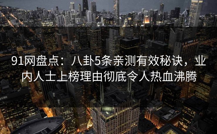 91网盘点：八卦5条亲测有效秘诀，业内人士上榜理由彻底令人热血沸腾