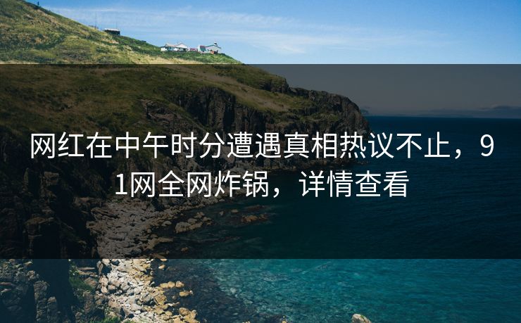 网红在中午时分遭遇真相热议不止，91网全网炸锅，详情查看