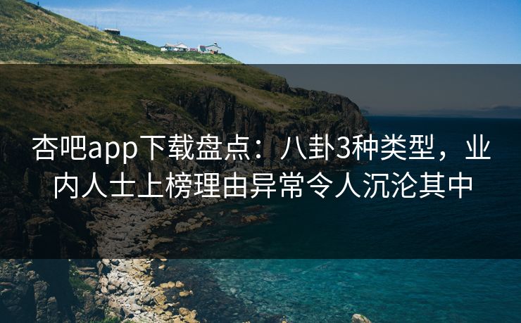 杏吧app下载盘点：八卦3种类型，业内人士上榜理由异常令人沉沦其中