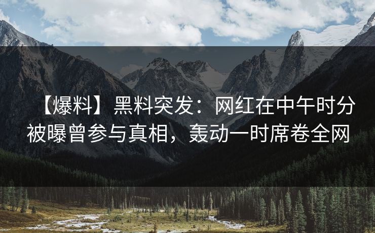 【爆料】黑料突发：网红在中午时分被曝曾参与真相，轰动一时席卷全网