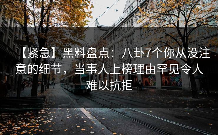 【紧急】黑料盘点：八卦7个你从没注意的细节，当事人上榜理由罕见令人难以抗拒
