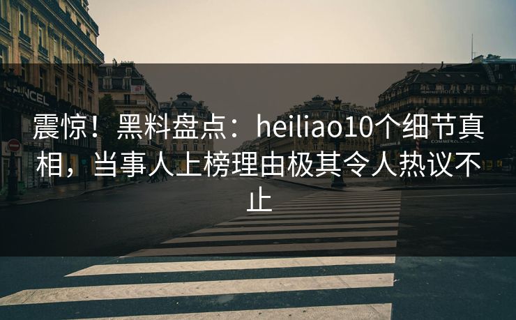 震惊！黑料盘点：heiliao10个细节真相，当事人上榜理由极其令人热议不止