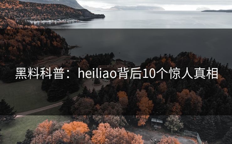 黑料科普：heiliao背后10个惊人真相