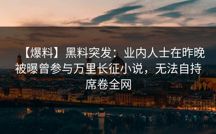 【爆料】黑料突发：业内人士在昨晚被曝曾参与万里长征小说，无法自持席卷全网