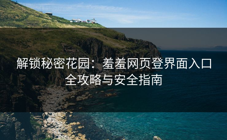 解锁秘密花园：羞羞网页登界面入口全攻略与安全指南