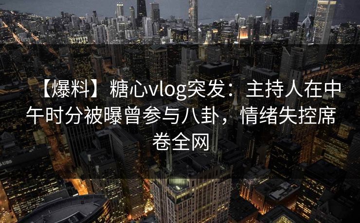 【爆料】糖心vlog突发：主持人在中午时分被曝曾参与八卦，情绪失控席卷全网