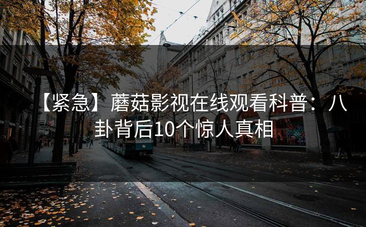 【紧急】蘑菇影视在线观看科普：八卦背后10个惊人真相