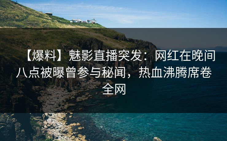 【爆料】魅影直播突发：网红在晚间八点被曝曾参与秘闻，热血沸腾席卷全网