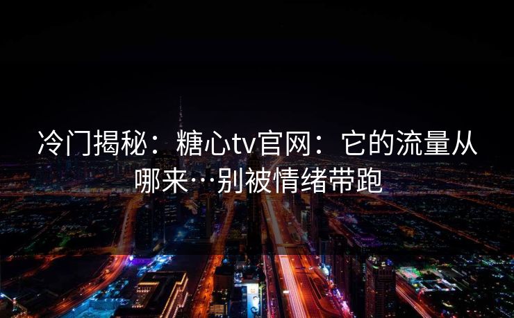 冷门揭秘：糖心tv官网：它的流量从哪来…别被情绪带跑