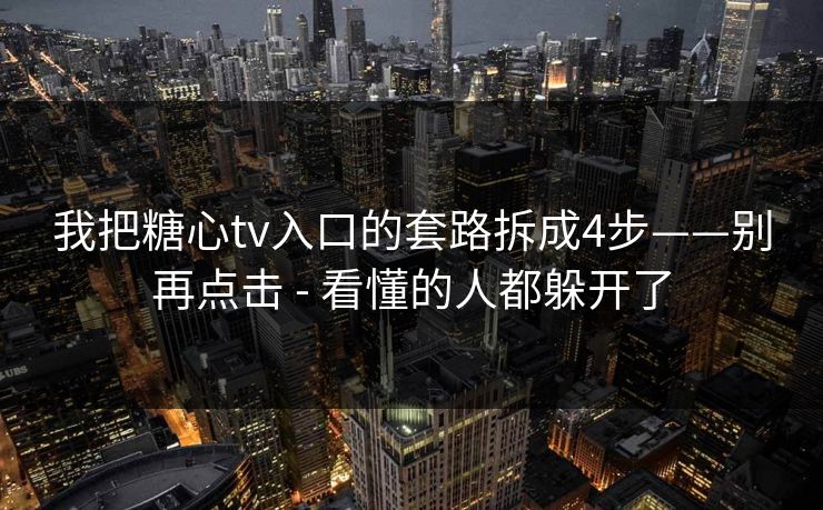我把糖心tv入口的套路拆成4步——别再点击 - 看懂的人都躲开了