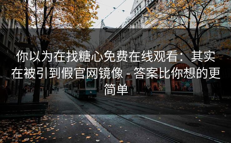你以为在找糖心免费在线观看：其实在被引到假官网镜像 - 答案比你想的更简单