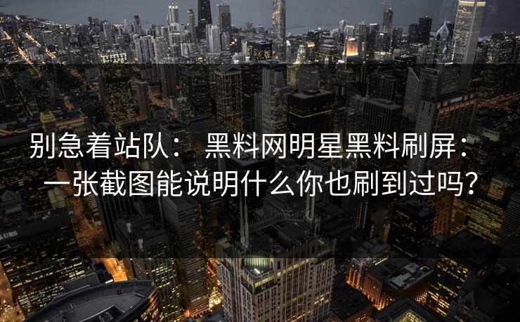 别急着站队: 黑料网明星黑料刷屏: 一张截图能说明什么你也刷到过吗?