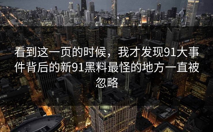 看到这一页的时候，我才发现91大事件背后的新91黑料最怪的地方一直被忽略