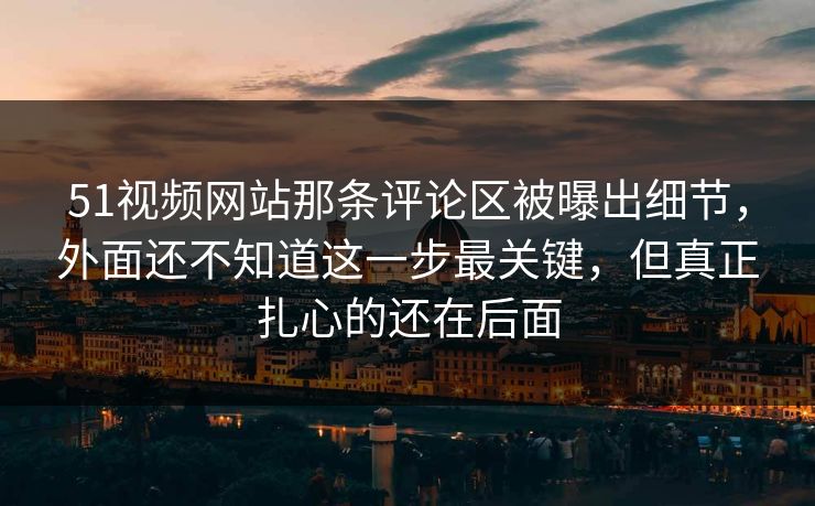 51视频网站那条评论区被曝出细节,外面还不知道这一步最关键,但真正扎心的还在后面 51视频网站那条评论区被曝出细节,外面还不知道这一步最关键,但真正扎心的还在后面