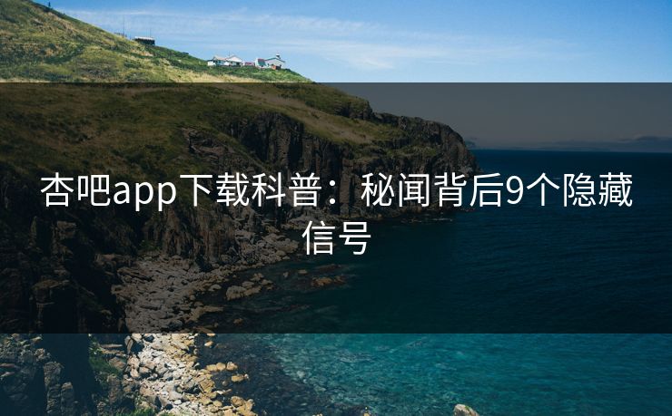 杏吧app下载科普：秘闻背后9个隐藏信号