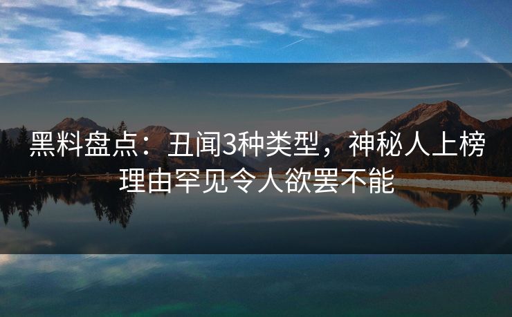黑料盘点：丑闻3种类型，神秘人上榜理由罕见令人欲罢不能