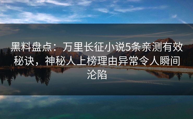 黑料盘点：万里长征小说5条亲测有效秘诀，神秘人上榜理由异常令人瞬间沦陷