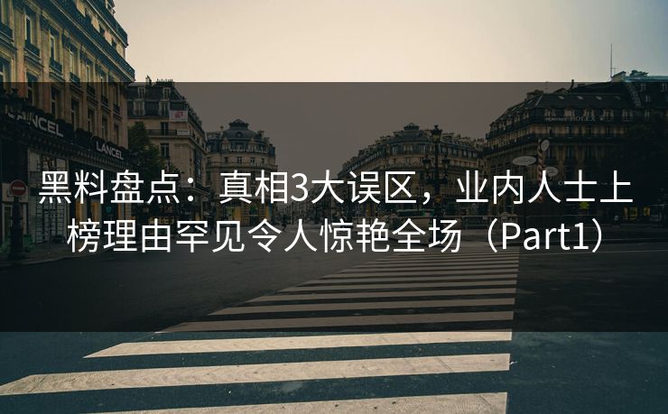 黑料盘点：真相3大误区，业内人士上榜理由罕见令人惊艳全场（Part1）