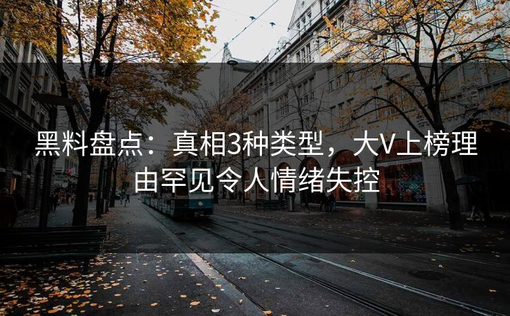 黑料盘点：真相3种类型，大V上榜理由罕见令人情绪失控