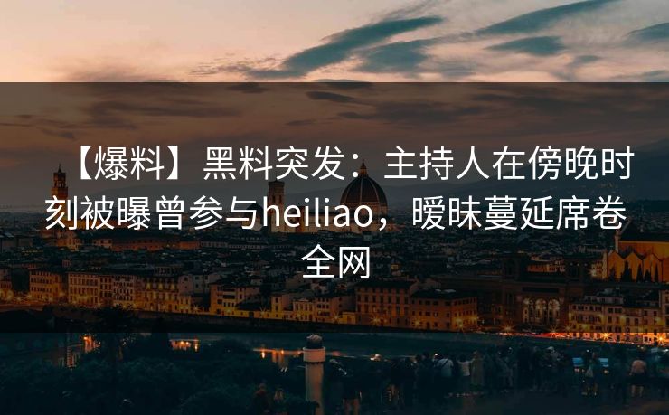 【爆料】黑料突发：主持人在傍晚时刻被曝曾参与heiliao，暧昧蔓延席卷全网
