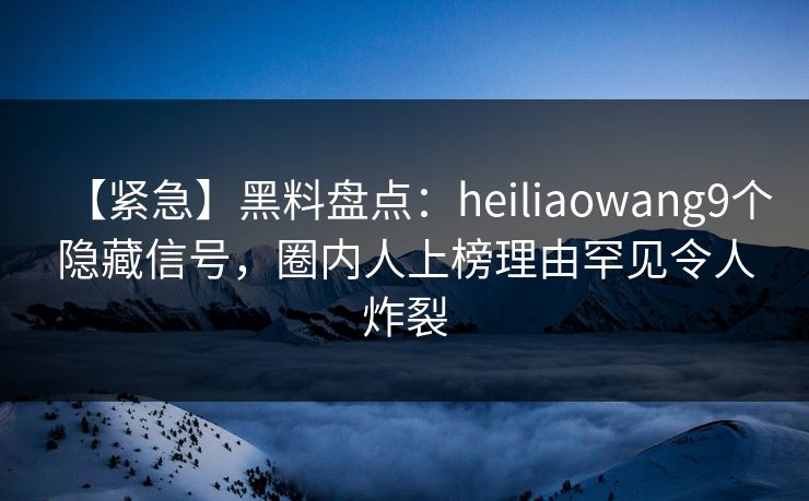 【紧急】黑料盘点：heiliaowang9个隐藏信号，圈内人上榜理由罕见令人炸裂