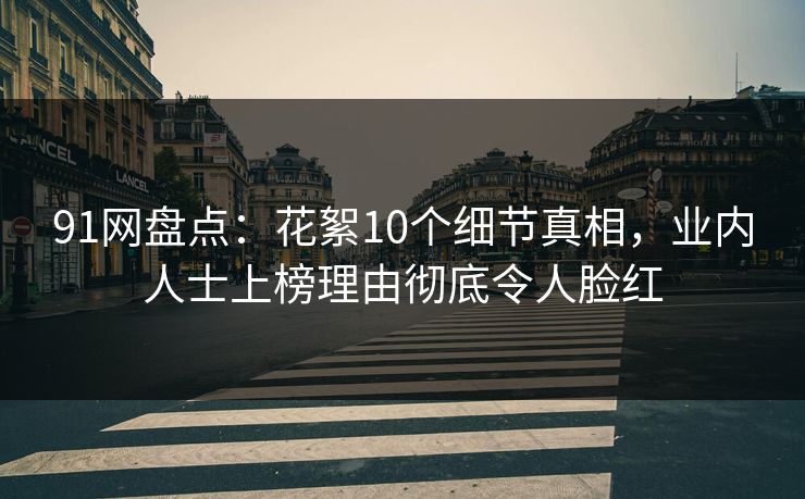91网盘点:花絮10个细节真相,业内人士上榜理由彻底令人脸红 91网盘点:花絮10个细节真相,业内人士上榜理由彻底令人脸红