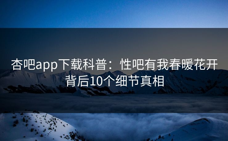 杏吧app下载科普：性吧有我春暖花开背后10个细节真相