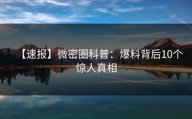 【速报】微密圈科普:爆料背后10个惊人真相 【速报】微密圈科普:爆料背后10个惊人真相
