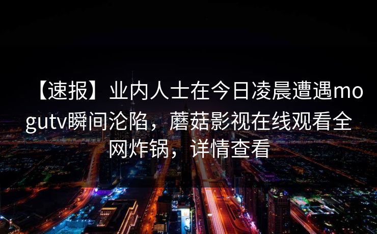 【速报】业内人士在今日凌晨遭遇mogutv瞬间沦陷，蘑菇影视在线观看全网炸锅，详情查看
