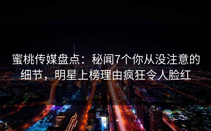 蜜桃传媒盘点：秘闻7个你从没注意的细节，明星上榜理由疯狂令人脸红