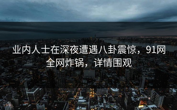 业内人士在深夜遭遇八卦震惊,91网全网炸锅,详情围观 业内人士在深夜遭遇八卦震惊,91网全网炸锅,详情围观