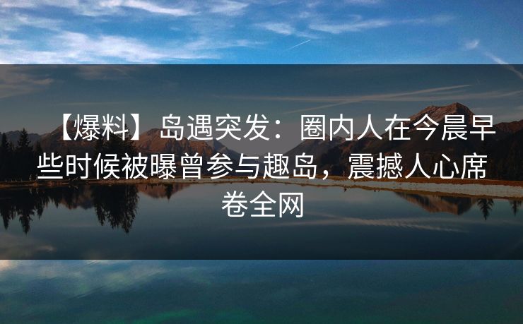 【爆料】岛遇突发：圈内人在今晨早些时候被曝曾参与趣岛，震撼人心席卷全网