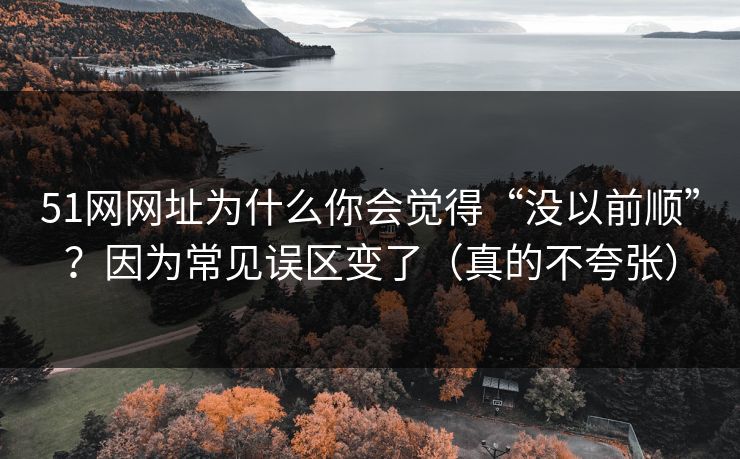 51网网址为什么你会觉得“没以前顺”？因为常见误区变了（真的不夸张）