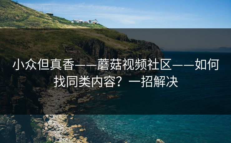 小众但真香——蘑菇视频社区——如何找同类内容？一招解决