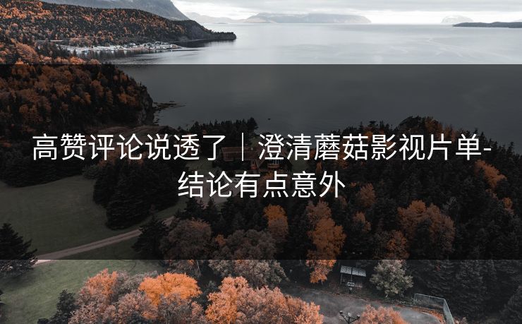 高赞评论说透了｜澄清蘑菇影视片单-结论有点意外