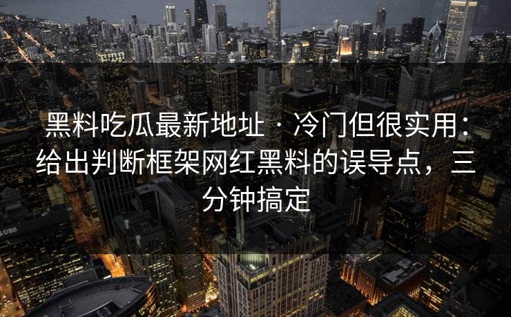 黑料吃瓜最新地址 · 冷门但很实用:给出判断框架网红黑料的误导点,三分钟搞定