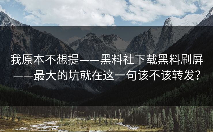 我原本不想提——黑料社下载黑料刷屏——最大的坑就在这一句该不该转发？