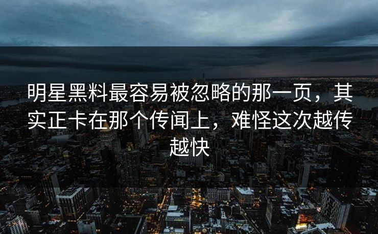 明星黑料最容易被忽略的那一页，其实正卡在那个传闻上，难怪这次越传越快