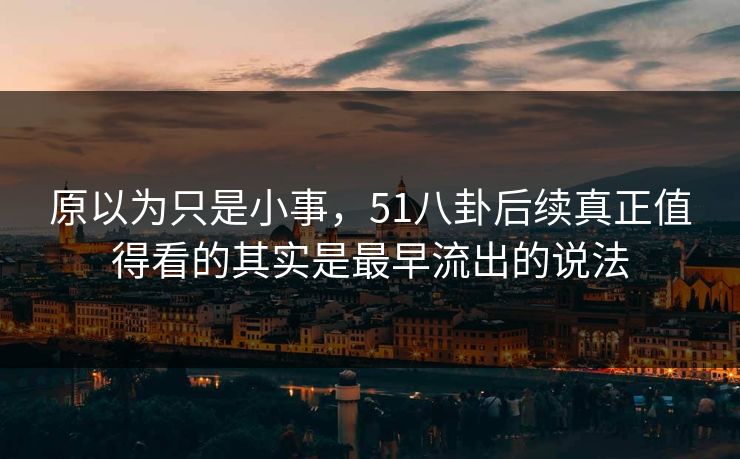 原以为只是小事，51八卦后续真正值得看的其实是最早流出的说法
