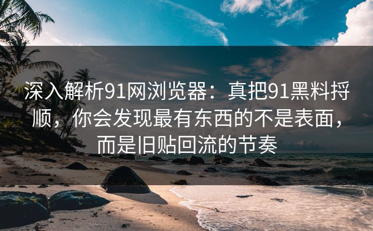 深入解析91网浏览器：真把91黑料捋顺，你会发现最有东西的不是表面，而是旧贴回流的节奏