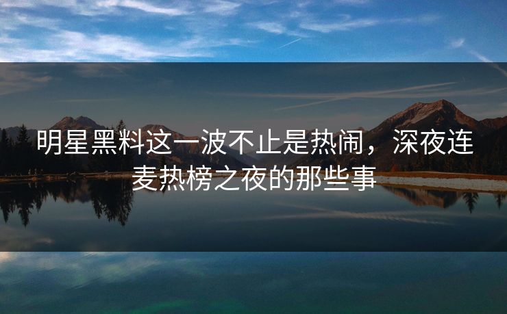 明星黑料这一波不止是热闹，深夜连麦热榜之夜的那些事